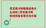 灵芝孢子粉服用后有什么功效 (灵芝孢子粉的功效及食用方法介绍)