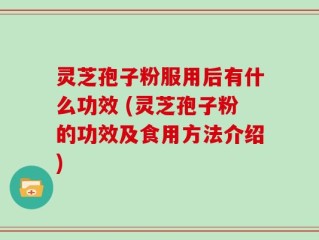 灵芝孢子粉服用后有什么功效 (灵芝孢子粉的功效及食用方法介绍)