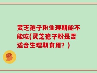 灵芝孢子粉生理期能不能吃(灵芝孢子粉是否适合生理期食用？)
