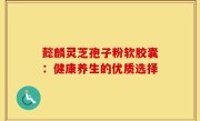 懿麟灵芝孢子粉软胶囊：健康养生的优质选择