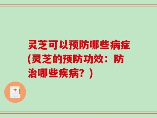 灵芝可以预防哪些病症(灵芝的预防功效：防治哪些疾病？)