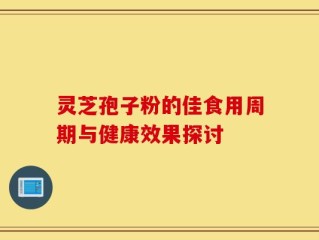 灵芝孢子粉的佳食用周期与健康效果探讨