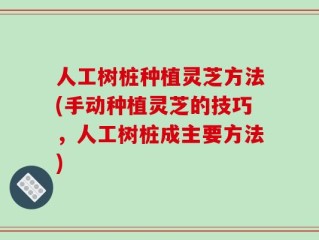 人工树桩种植灵芝方法(手动种植灵芝的技巧，人工树桩成主要方法)