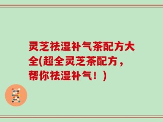 灵芝祛湿补气茶配方大全(超全灵芝茶配方，帮你祛湿补气！)