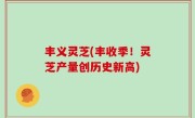 丰义灵芝(丰收季！灵芝产量创历史新高)