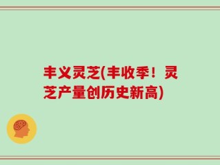 丰义灵芝(丰收季！灵芝产量创历史新高)