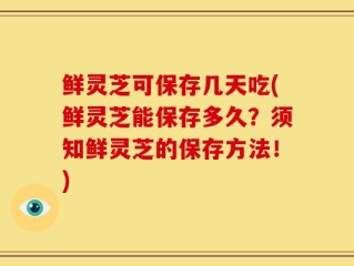 鲜灵芝可保存几天吃(鲜灵芝能保存多久？须知鲜灵芝的保存方法！)