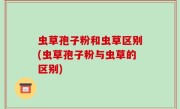 虫草孢子粉和虫草区别(虫草孢子粉与虫草的区别)