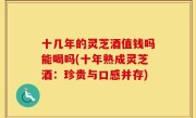 十几年的灵芝酒值钱吗能喝吗(十年熟成灵芝酒：珍贵与口感并存)
