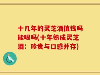十几年的灵芝酒值钱吗能喝吗(十年熟成灵芝酒：珍贵与口感并存)