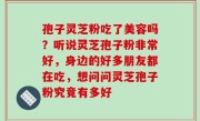 孢子灵芝粉吃了美容吗？听说灵芝孢子粉非常好，身边的好多朋友都在吃，想问问灵芝孢子粉究竟有多好