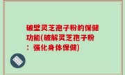 破壁灵芝孢子粉的保健功能(破解灵芝孢子粉：强化身体保健)