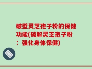 破壁灵芝孢子粉的保健功能(破解灵芝孢子粉：强化身体保健)