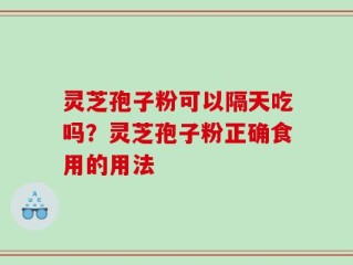 灵芝孢子粉可以隔天吃吗？灵芝孢子粉正确食用的用法