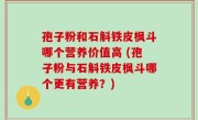 孢子粉和石斛铁皮枫斗哪个营养价值高 (孢子粉与石斛铁皮枫斗哪个更有营养？)