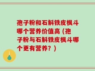孢子粉和石斛铁皮枫斗哪个营养价值高 (孢子粉与石斛铁皮枫斗哪个更有营养？)