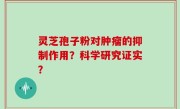 灵芝孢子粉对肿瘤的抑制作用？科学研究证实？