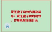 灵芝孢子功效作用及禁忌？灵芝孢子粉的功效、作用及禁忌是什么