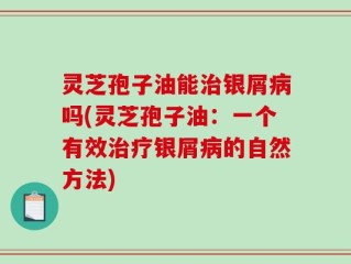灵芝孢子油能治银屑病吗(灵芝孢子油：一个有效治疗银屑病的自然方法)