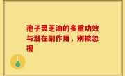 孢子灵芝油的多重功效与潜在副作用，别被忽视