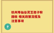 杭州寿仙谷灵芝孢子粉回收 相关政策流程及注意事项