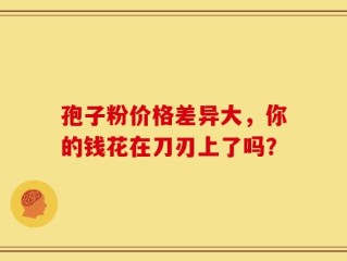 孢子粉价格差异大，你的钱花在刀刃上了吗？