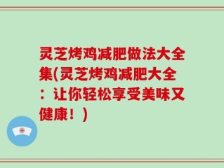 灵芝烤鸡减肥做法大全集(灵芝烤鸡减肥大全：让你轻松享受美味又健康！)
