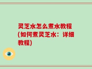 灵芝水怎么煮水教程 (如何煮灵芝水：详细教程)