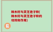 辣木籽与灵芝孢子粉(辣木籽与灵芝孢子粉的功效和作用)