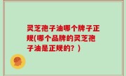 灵芝孢子油哪个牌子正规(哪个品牌的灵芝孢子油是正规的？)