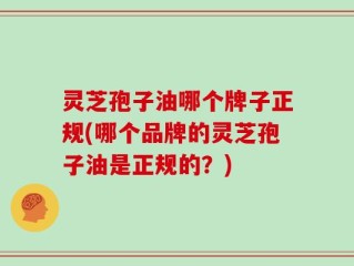 灵芝孢子油哪个牌子正规(哪个品牌的灵芝孢子油是正规的？)