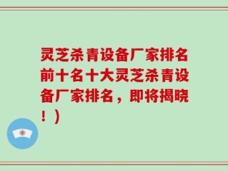 灵芝杀青设备厂家排名前十名十大灵芝杀青设备厂家排名，即将揭晓！)