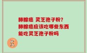 肺腺癌 灵芝孢子粉？肺腺癌应该吃哪些东西能吃灵芝孢子粉吗