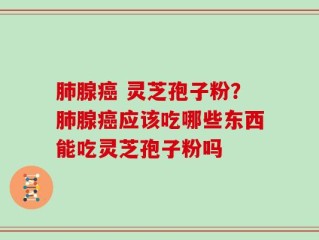 肺腺癌 灵芝孢子粉？肺腺癌应该吃哪些东西能吃灵芝孢子粉吗