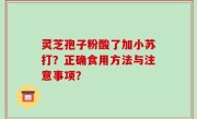 灵芝孢子粉酸了加小苏打？正确食用方法与注意事项？