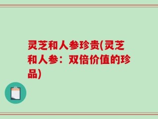 灵芝和人参珍贵(灵芝和人参：双倍价值的珍品)