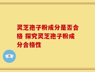 灵芝孢子粉成分是否合格 探究灵芝孢子粉成分合格性