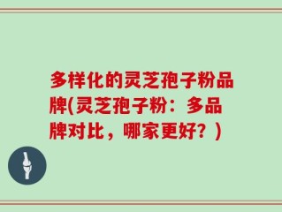 多样化的灵芝孢子粉品牌(灵芝孢子粉：多品牌对比，哪家更好？)