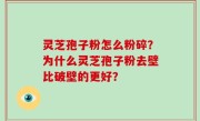 灵芝孢子粉怎么粉碎？为什么灵芝孢子粉去壁比破壁的更好？