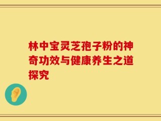 林中宝灵芝孢子粉的神奇功效与健康养生之道探究