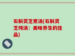 石斛灵芝煮汤(石斛灵芝炖汤：美味养生的佳品)