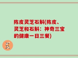 陈皮灵芝石斛(陈皮、灵芝和石斛：神奇三宝的健康一日三餐)