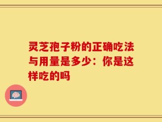 灵芝孢子粉的正确吃法与用量是多少：你是这样吃的吗