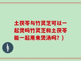 土茯苓与竹灵芝可以一起煲吗竹灵芝和土茯苓能一起用来煲汤吗？)