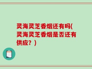 灵海灵芝香烟还有吗(灵海灵芝香烟是否还有供应？)