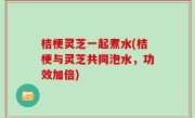 桔梗灵芝一起煮水(桔梗与灵芝共同泡水，功效加倍)