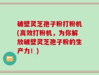 破壁灵芝孢子粉打粉机(高效打粉机，为你解放破壁灵芝孢子粉的生产力！)