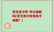 灵芝孢子粉 可以减肥吗(灵芝孢子粉有助于减肥？)