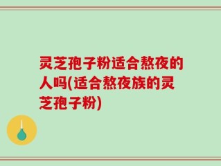 灵芝孢子粉适合熬夜的人吗(适合熬夜族的灵芝孢子粉)