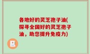 各地好的灵芝孢子油(探寻全国好的灵芝孢子油，助您提升免疫力)